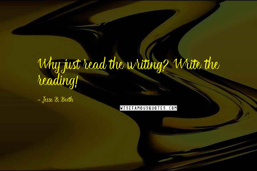 Jesse B. Booth Quotes: Why just read the writing? Write the reading!