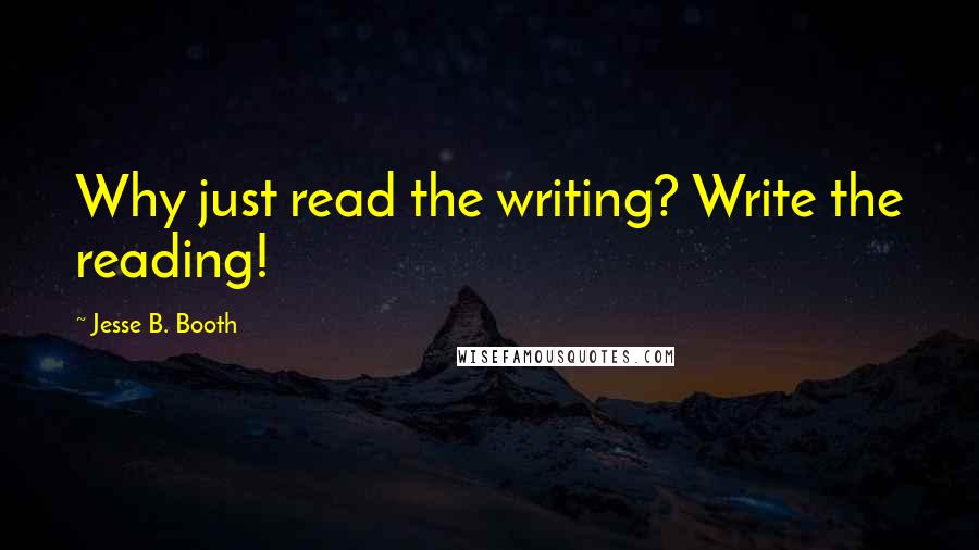 Jesse B. Booth Quotes: Why just read the writing? Write the reading!