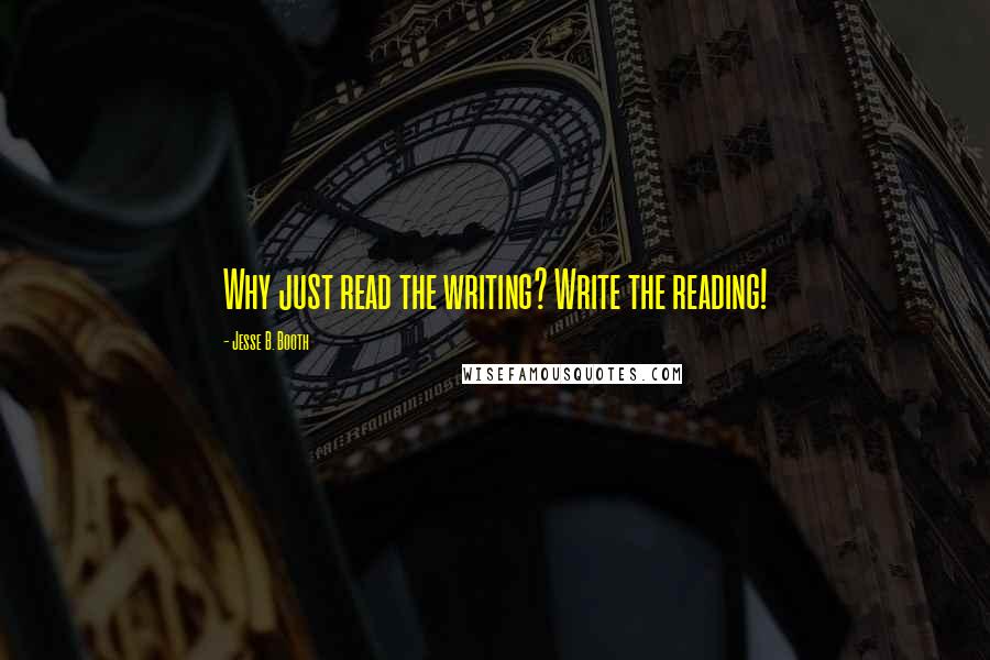 Jesse B. Booth Quotes: Why just read the writing? Write the reading!