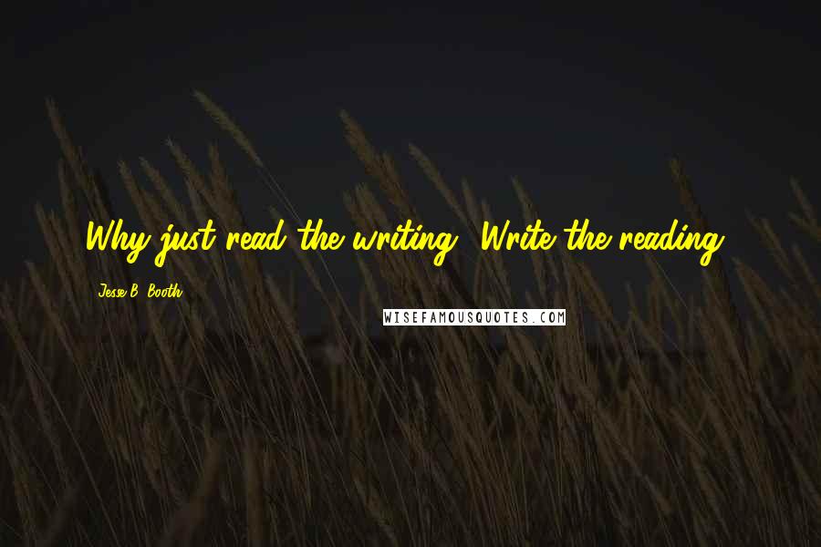 Jesse B. Booth Quotes: Why just read the writing? Write the reading!