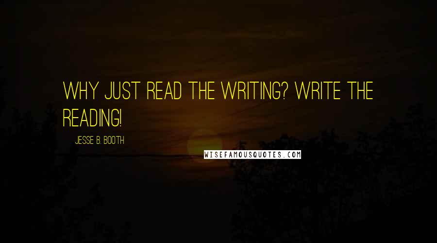 Jesse B. Booth Quotes: Why just read the writing? Write the reading!