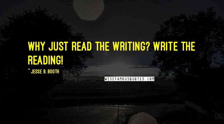 Jesse B. Booth Quotes: Why just read the writing? Write the reading!