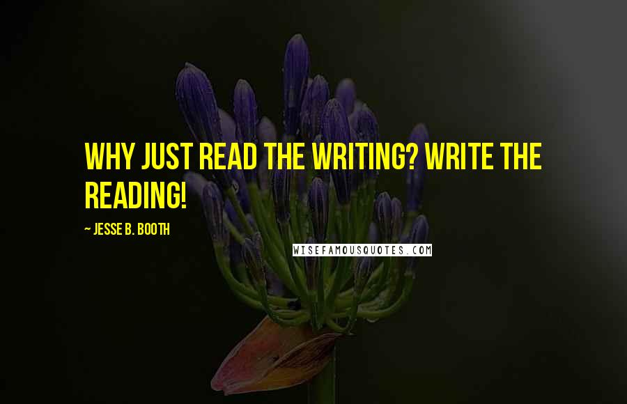 Jesse B. Booth Quotes: Why just read the writing? Write the reading!