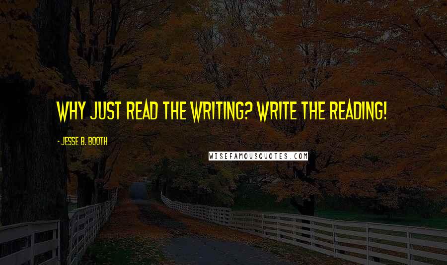 Jesse B. Booth Quotes: Why just read the writing? Write the reading!