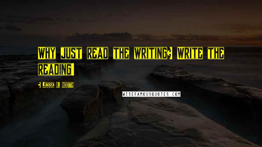 Jesse B. Booth Quotes: Why just read the writing? Write the reading!