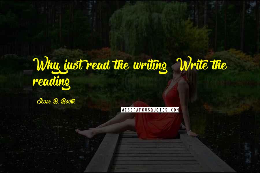 Jesse B. Booth Quotes: Why just read the writing? Write the reading!