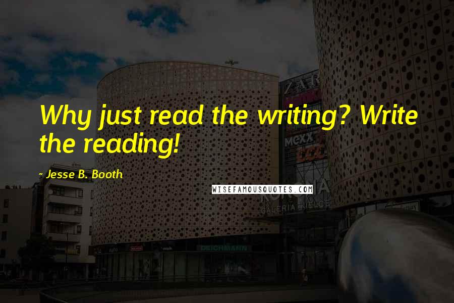 Jesse B. Booth Quotes: Why just read the writing? Write the reading!