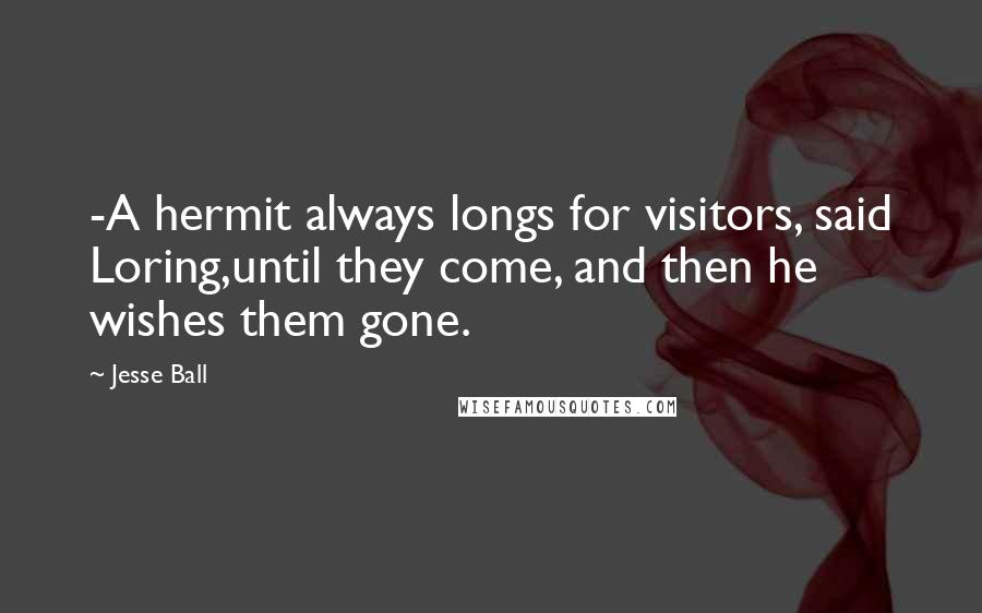 Jesse Ball Quotes: -A hermit always longs for visitors, said Loring,until they come, and then he wishes them gone.