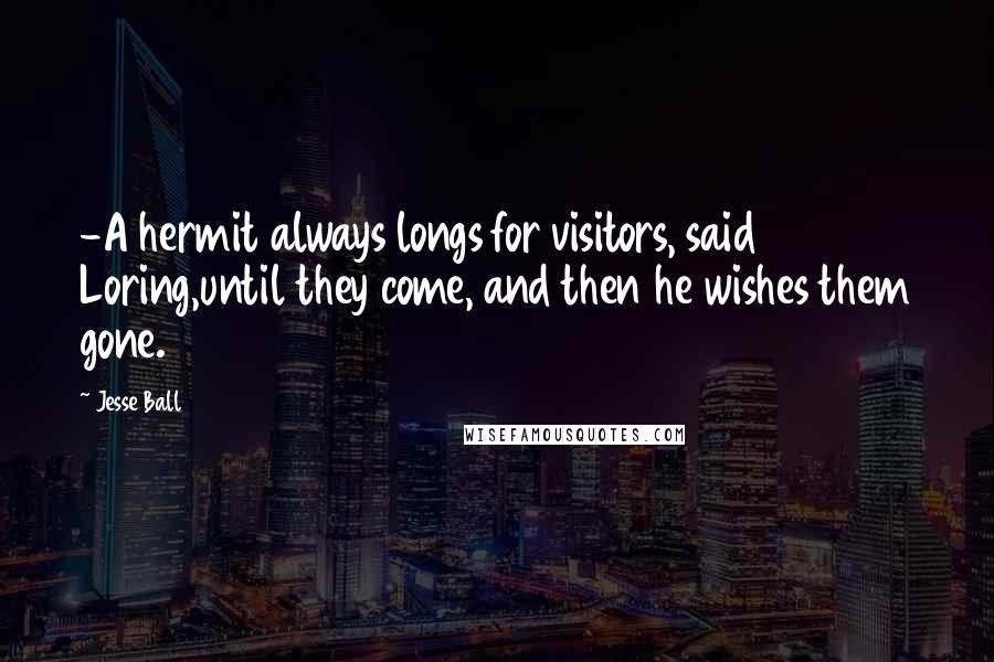 Jesse Ball Quotes: -A hermit always longs for visitors, said Loring,until they come, and then he wishes them gone.