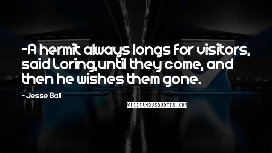 Jesse Ball Quotes: -A hermit always longs for visitors, said Loring,until they come, and then he wishes them gone.