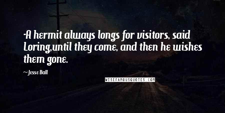 Jesse Ball Quotes: -A hermit always longs for visitors, said Loring,until they come, and then he wishes them gone.