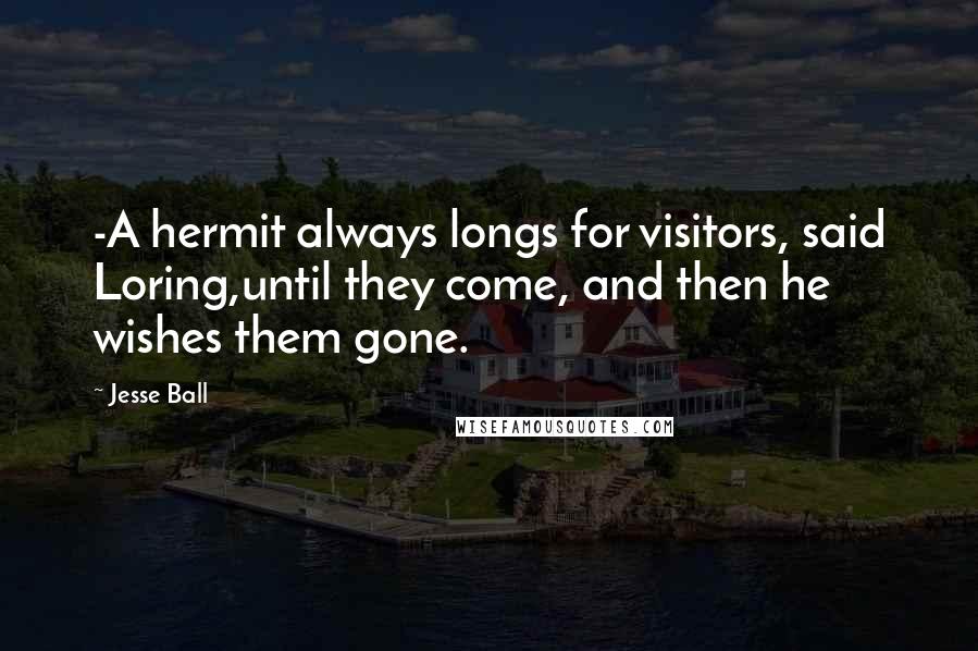 Jesse Ball Quotes: -A hermit always longs for visitors, said Loring,until they come, and then he wishes them gone.