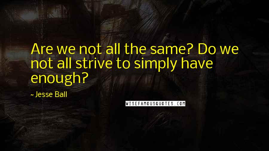 Jesse Ball Quotes: Are we not all the same? Do we not all strive to simply have enough?