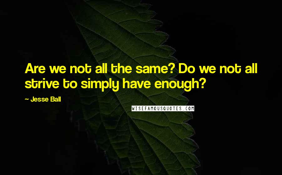 Jesse Ball Quotes: Are we not all the same? Do we not all strive to simply have enough?