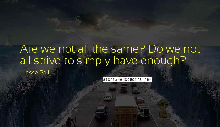 Jesse Ball Quotes: Are we not all the same? Do we not all strive to simply have enough?