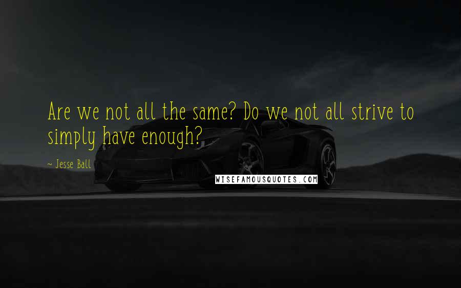 Jesse Ball Quotes: Are we not all the same? Do we not all strive to simply have enough?