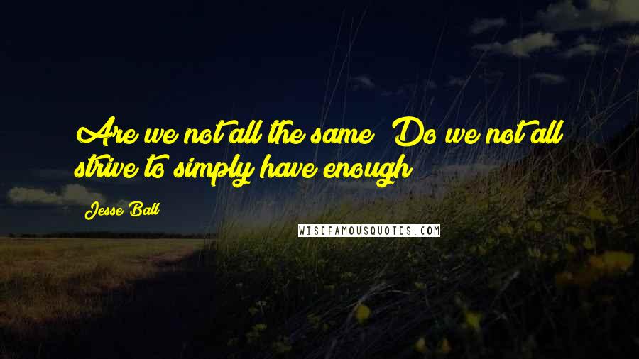 Jesse Ball Quotes: Are we not all the same? Do we not all strive to simply have enough?