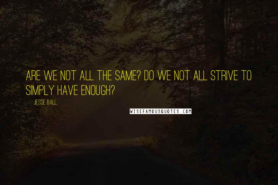 Jesse Ball Quotes: Are we not all the same? Do we not all strive to simply have enough?