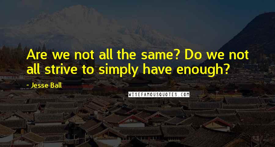 Jesse Ball Quotes: Are we not all the same? Do we not all strive to simply have enough?