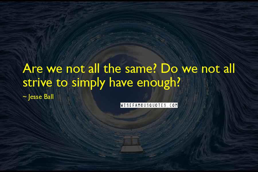 Jesse Ball Quotes: Are we not all the same? Do we not all strive to simply have enough?