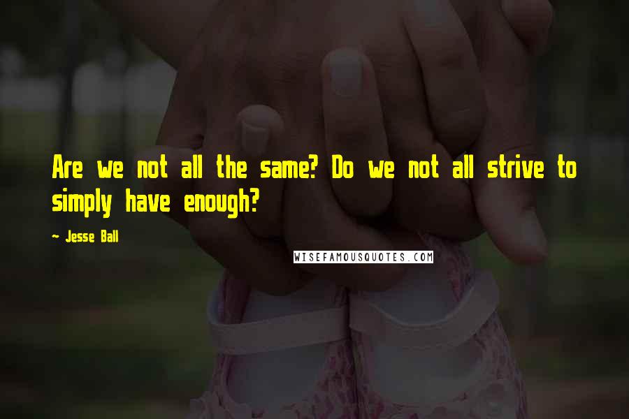 Jesse Ball Quotes: Are we not all the same? Do we not all strive to simply have enough?