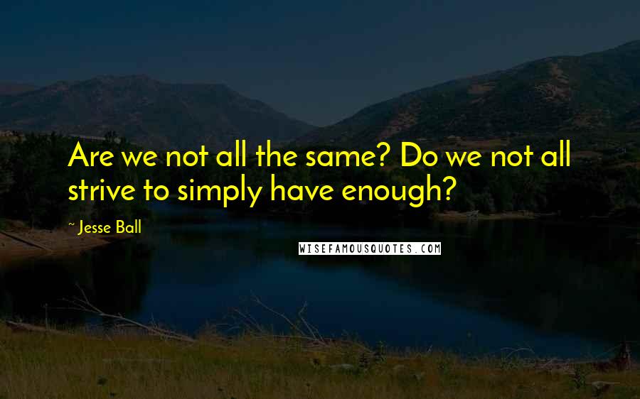 Jesse Ball Quotes: Are we not all the same? Do we not all strive to simply have enough?