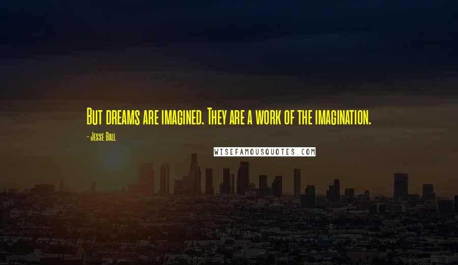 Jesse Ball Quotes: But dreams are imagined. They are a work of the imagination.