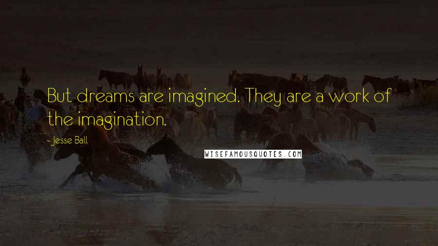 Jesse Ball Quotes: But dreams are imagined. They are a work of the imagination.