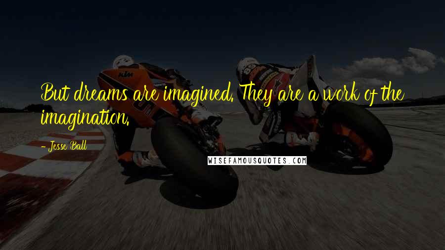 Jesse Ball Quotes: But dreams are imagined. They are a work of the imagination.