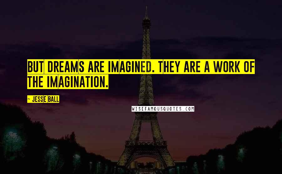 Jesse Ball Quotes: But dreams are imagined. They are a work of the imagination.