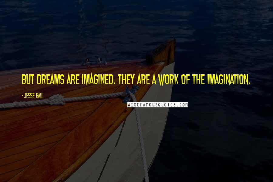 Jesse Ball Quotes: But dreams are imagined. They are a work of the imagination.