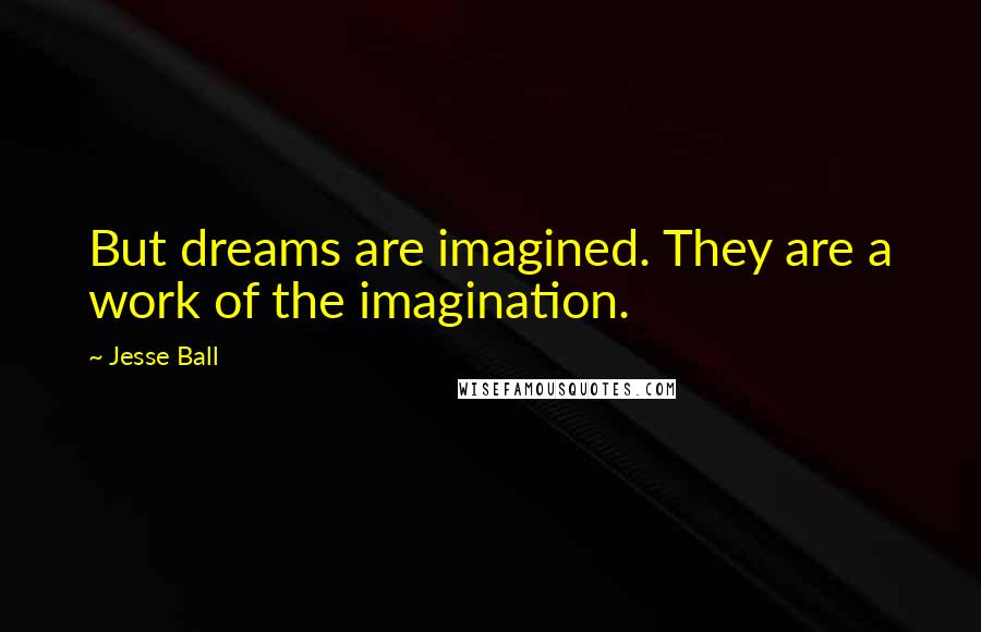 Jesse Ball Quotes: But dreams are imagined. They are a work of the imagination.