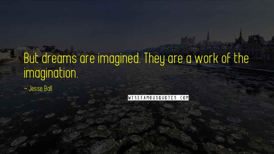 Jesse Ball Quotes: But dreams are imagined. They are a work of the imagination.