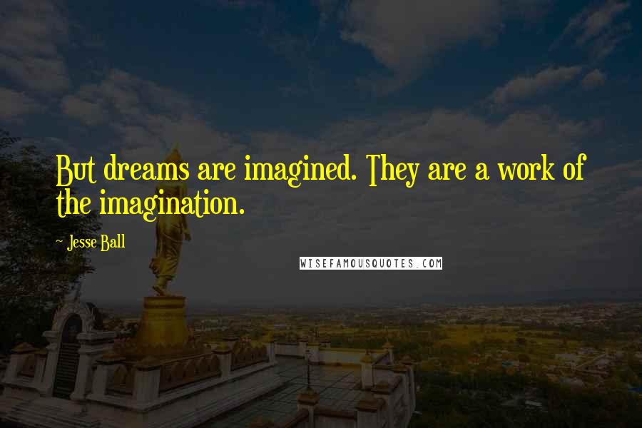Jesse Ball Quotes: But dreams are imagined. They are a work of the imagination.