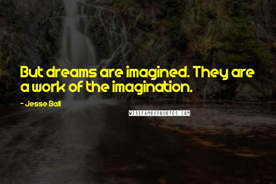 Jesse Ball Quotes: But dreams are imagined. They are a work of the imagination.