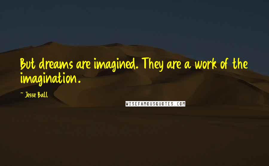 Jesse Ball Quotes: But dreams are imagined. They are a work of the imagination.