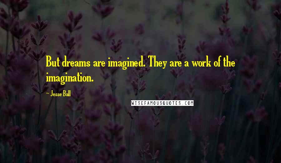 Jesse Ball Quotes: But dreams are imagined. They are a work of the imagination.