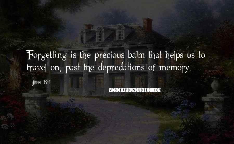 Jesse Ball Quotes: Forgetting is the precious balm that helps us to travel on, past the depredations of memory.