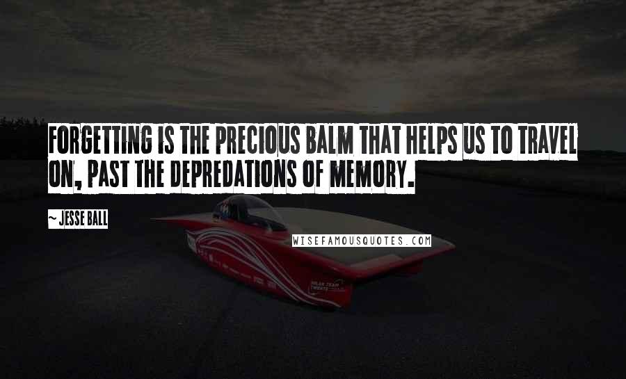 Jesse Ball Quotes: Forgetting is the precious balm that helps us to travel on, past the depredations of memory.