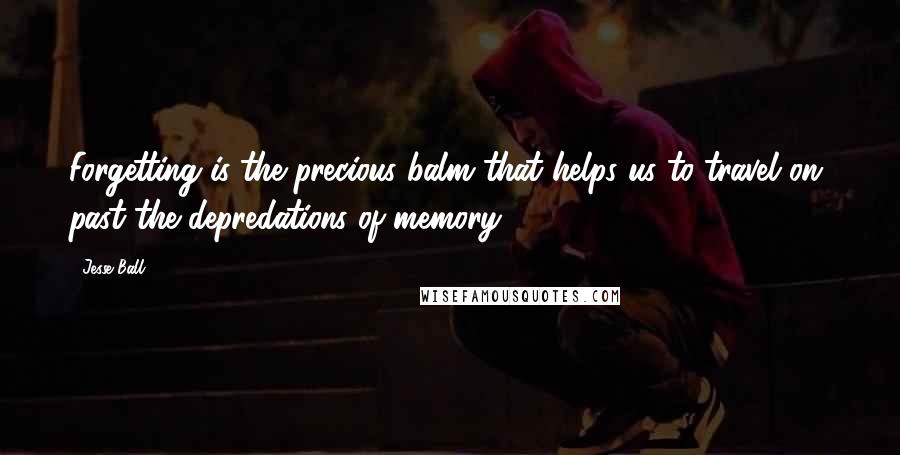 Jesse Ball Quotes: Forgetting is the precious balm that helps us to travel on, past the depredations of memory.