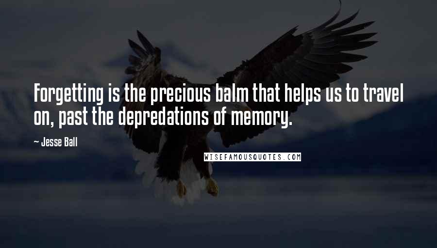 Jesse Ball Quotes: Forgetting is the precious balm that helps us to travel on, past the depredations of memory.