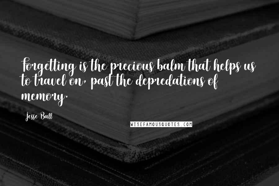Jesse Ball Quotes: Forgetting is the precious balm that helps us to travel on, past the depredations of memory.