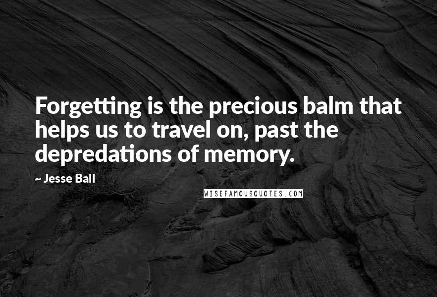 Jesse Ball Quotes: Forgetting is the precious balm that helps us to travel on, past the depredations of memory.