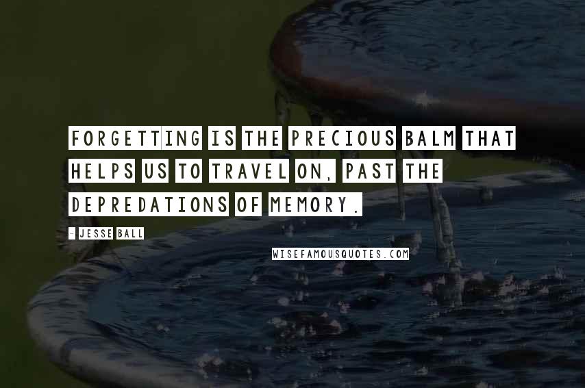 Jesse Ball Quotes: Forgetting is the precious balm that helps us to travel on, past the depredations of memory.