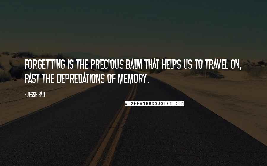 Jesse Ball Quotes: Forgetting is the precious balm that helps us to travel on, past the depredations of memory.