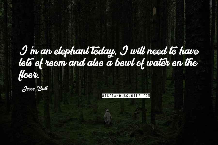 Jesse Ball Quotes: I'm an elephant today. I will need to have lots of room and also a bowl of water on the floor.