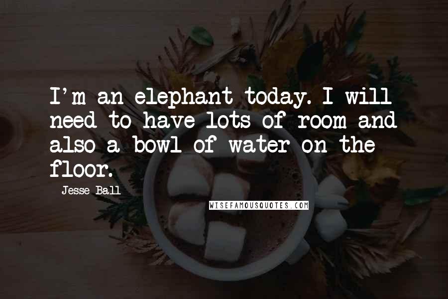 Jesse Ball Quotes: I'm an elephant today. I will need to have lots of room and also a bowl of water on the floor.