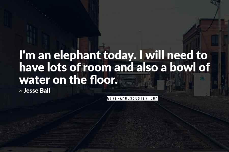 Jesse Ball Quotes: I'm an elephant today. I will need to have lots of room and also a bowl of water on the floor.