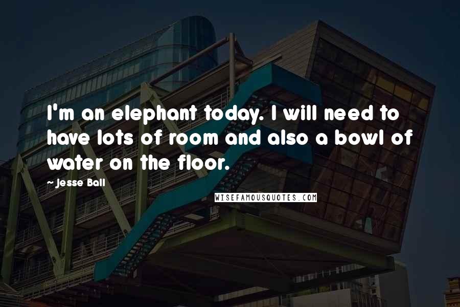 Jesse Ball Quotes: I'm an elephant today. I will need to have lots of room and also a bowl of water on the floor.