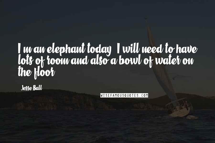 Jesse Ball Quotes: I'm an elephant today. I will need to have lots of room and also a bowl of water on the floor.